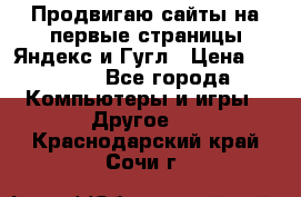 Продвигаю сайты на первые страницы Яндекс и Гугл › Цена ­ 8 000 - Все города Компьютеры и игры » Другое   . Краснодарский край,Сочи г.